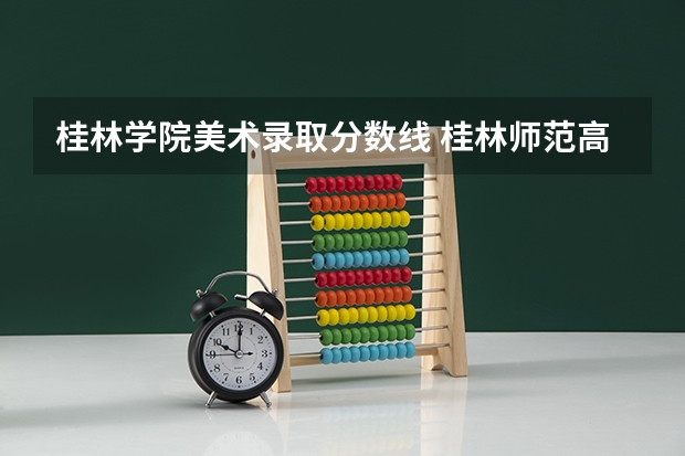 桂林学院美术录取分数线 桂林师范高等专科学校录取分数线