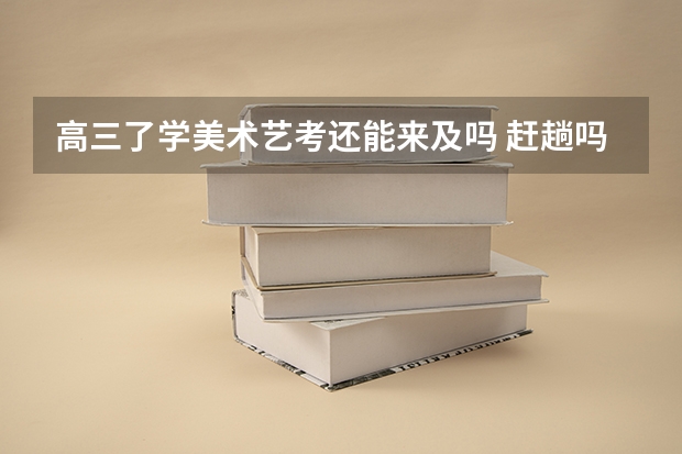 高三了学美术艺考还能来及吗 赶趟吗