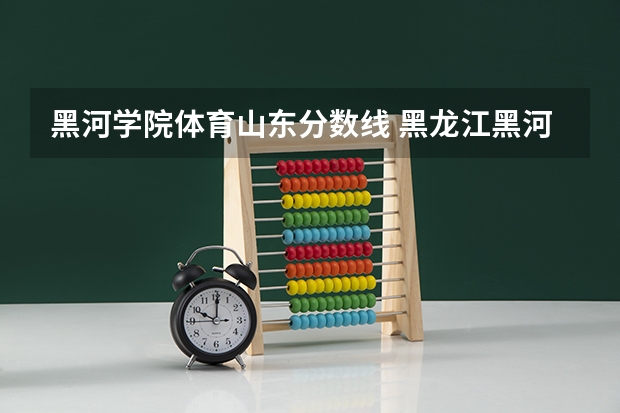 黑河学院体育山东分数线 黑龙江黑河学院录取分数线