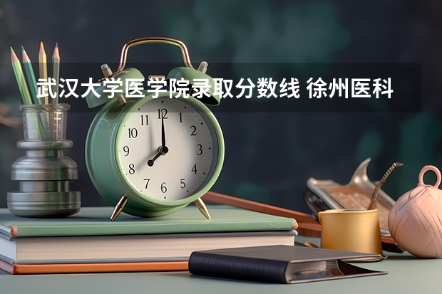 武汉大学医学院录取分数线 徐州医科大学成考录取分数线