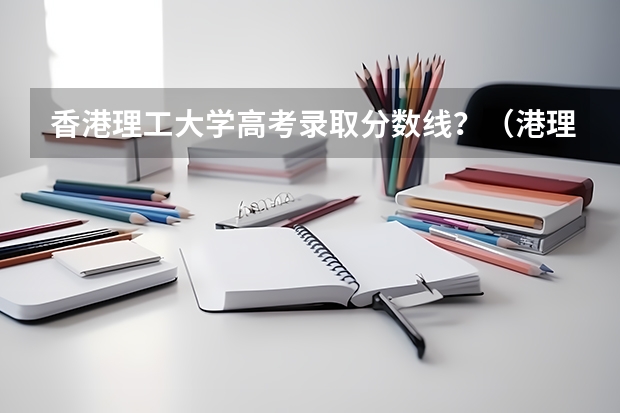 香港理工大学高考录取分数线？（港理工高考分数线）