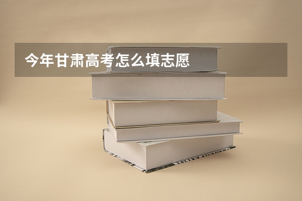 今年甘肃高考怎么填志愿