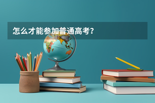 怎么才能参加普通高考?