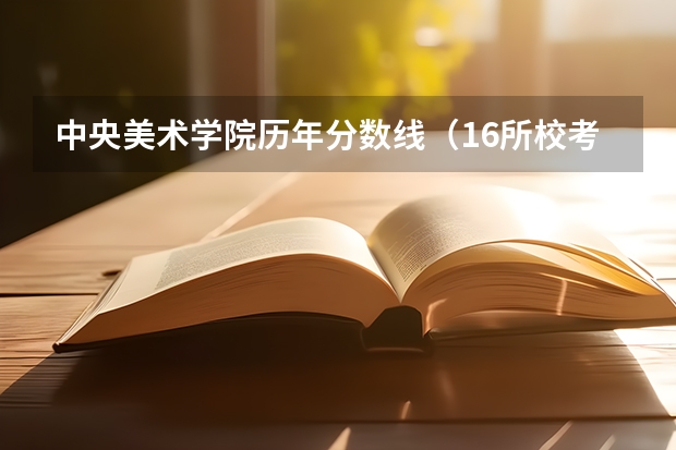 中央美术学院历年分数线(16所校考院校已公布2024年美术类录取线~)