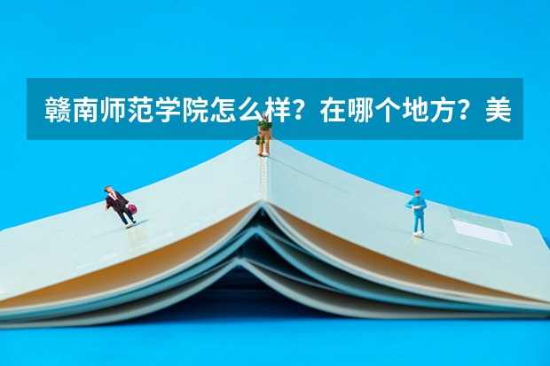 赣南师范学院怎么样?在哪个地方?美术专业录取分数线是多少?