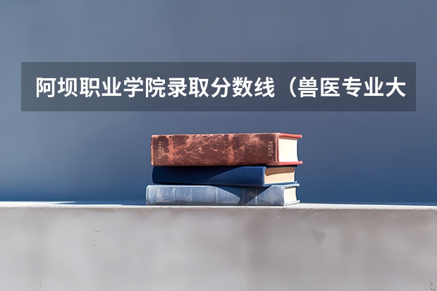 阿坝职业学院录取分数线（兽医专业大学排名及分数线）