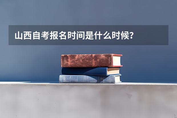 山西自考报名时间是什么时候?