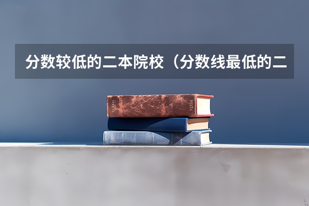 分数较低的二本院校(分数线最低的二本大学)