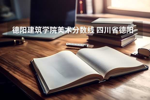 德阳建筑学院美术分数线 四川省德阳建筑学院最低收分好多