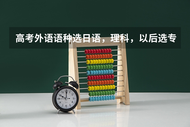 高考外语语种选日语,理科,以后选专业有哪些限制