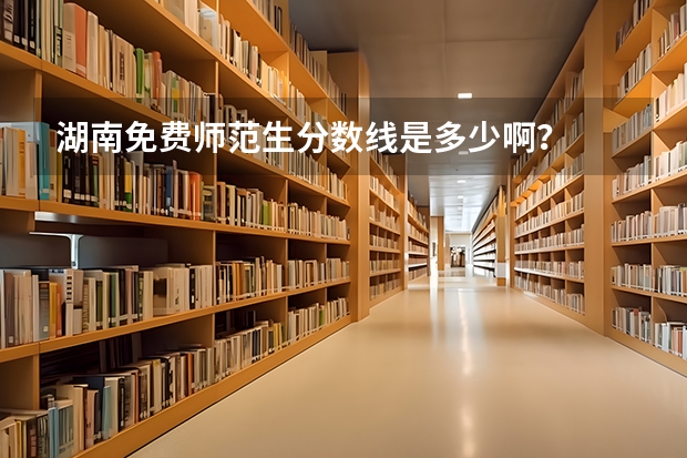 湖南免费师范生分数线是多少啊？