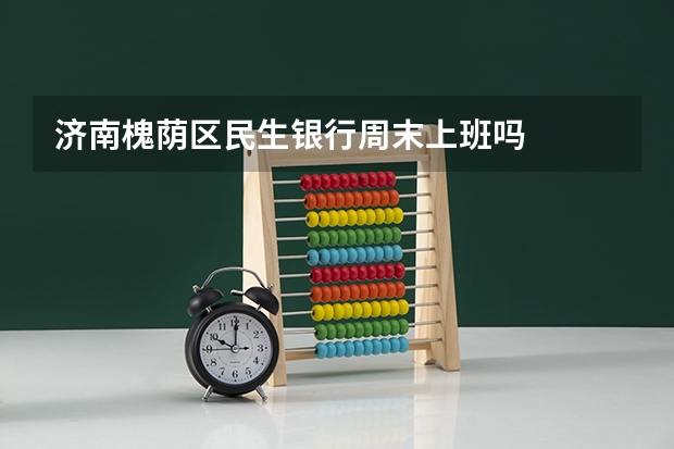 济南槐荫区民生银行周末上班吗