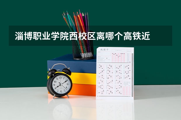 淄博职业学院西校区离哪个高铁近