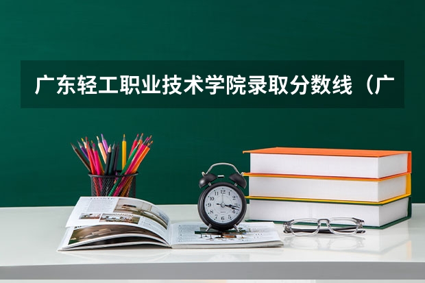 广东轻工职业技术学院录取分数线(广东轻工职业技术学院录取分数线)
