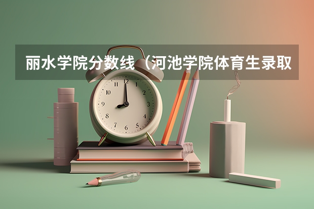 丽水学院分数线(河池学院体育生录取分数线)