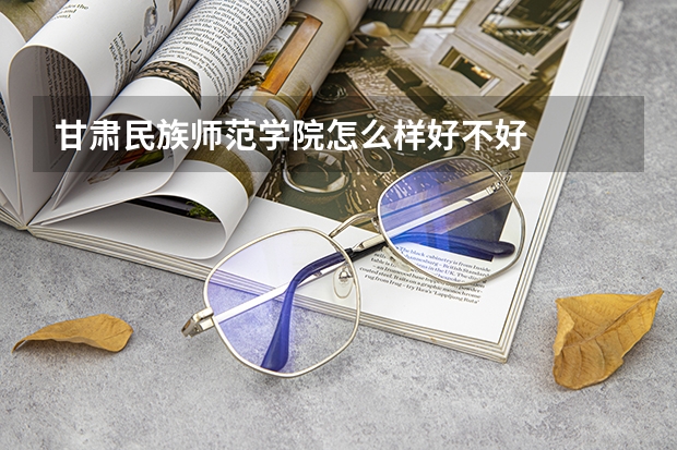 甘肃民族师范学院怎么样好不好