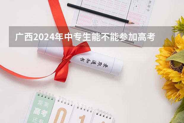 广西2024年中专生能不能参加高考(外地户口在广西参加高考政策)