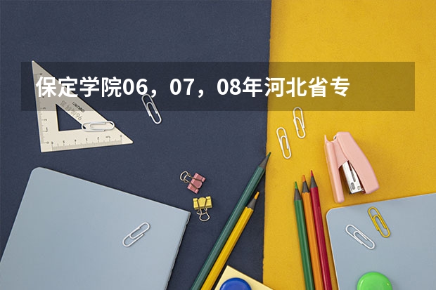保定学院06，07，08年河北省专科一，二，三批录取分数线和提档线（保定学院高考分数线）