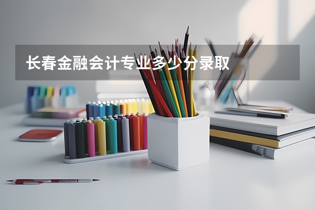 长春金融会计专业多少分录取