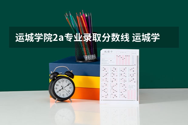 运城学院2a专业录取分数线 运城学院二本分数线