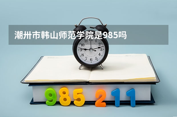 潮卅市韩山师范学院是985吗