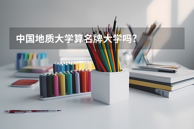 中国地质大学算名牌大学吗?
