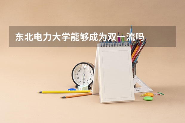 东北电力大学能够成为双一流吗
