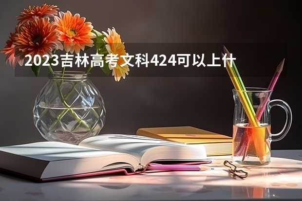 2023吉林高考文科424可以上什么大学