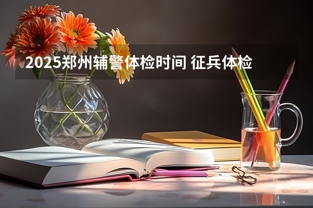 2025郑州辅警体检时间 征兵体检标准2025详细要求