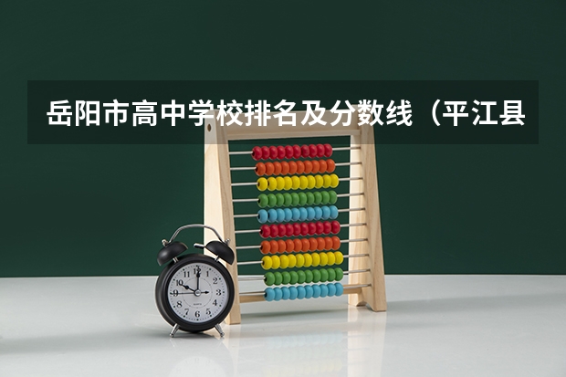 岳阳市高中学校排名及分数线(平江县四中录取分数线)