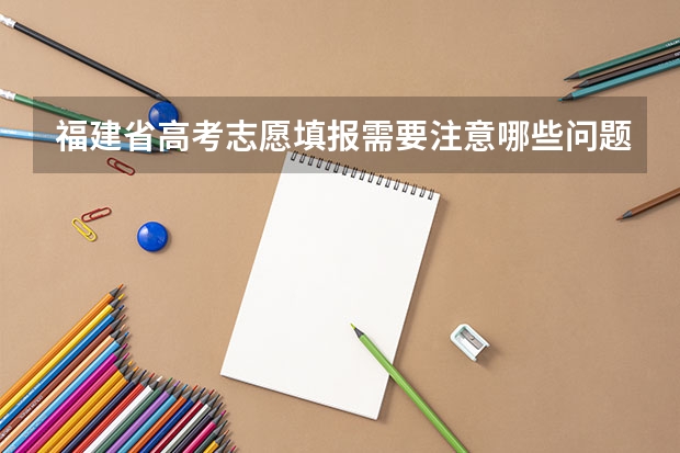 福建省高考志愿填报需要注意哪些问题?有无推荐的志愿填报机构?