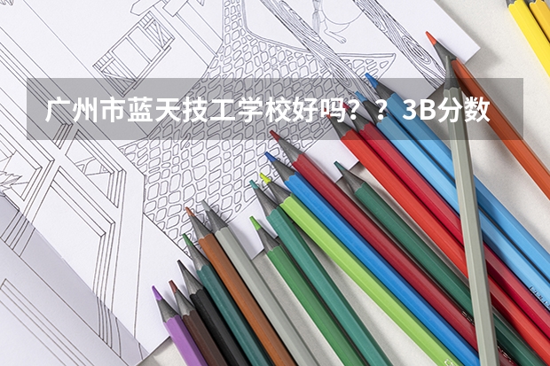 广州市蓝天技工学校好吗？？3B分数线或以下可以去读吗？？？算技校的吗？？？还是算3B校的？？？