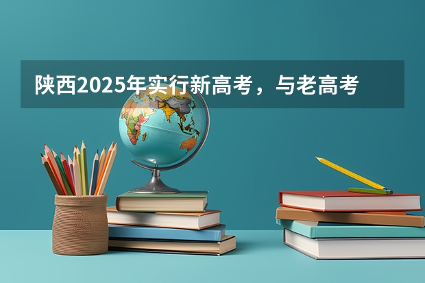 陕西2025年实行新高考,与老高考有何区别?(2025陕西学考时间)