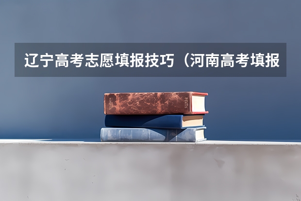 辽宁高考志愿填报技巧(河南高考填报志愿技巧详解)