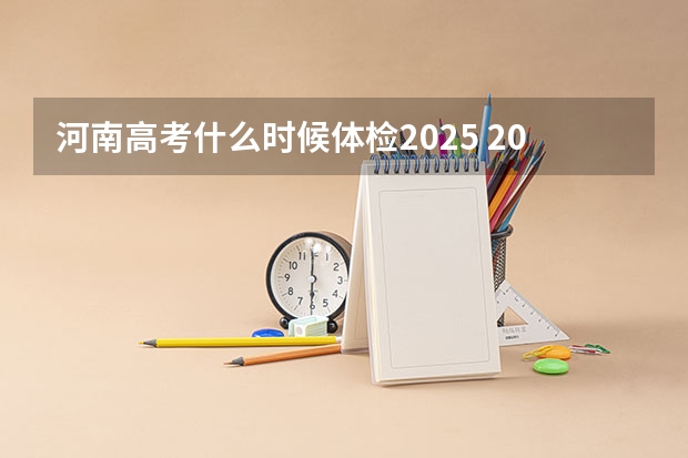 河南高考什么时候体检2025 2025河南省高考时间公布!还有各批次志愿填报时间~