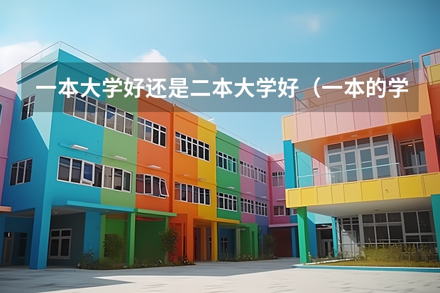 一本大学好还是二本大学好（一本的学校好还是二本的学校好）