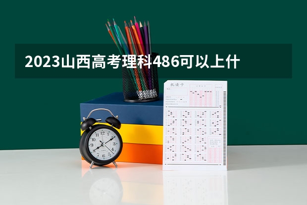 2023山西高考理科486可以上什么大学