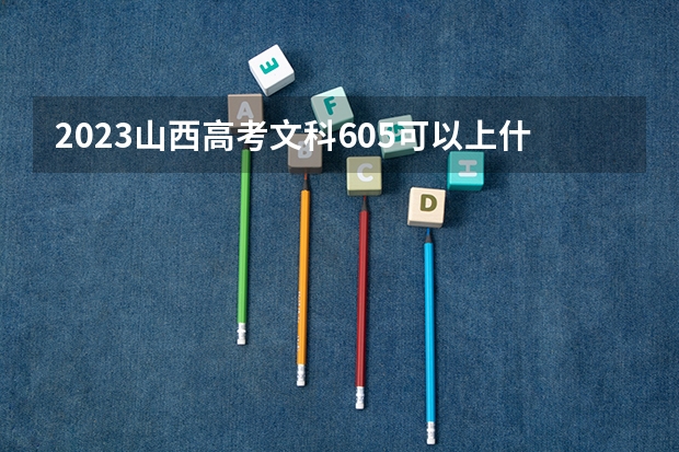 2023山西高考文科605可以上什么大学