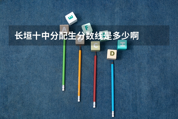 长垣十中分配生分数线是多少啊