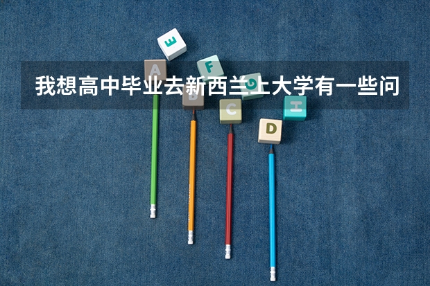 我想高中毕业去新西兰上大学有一些问题 你们能帮帮我吗？