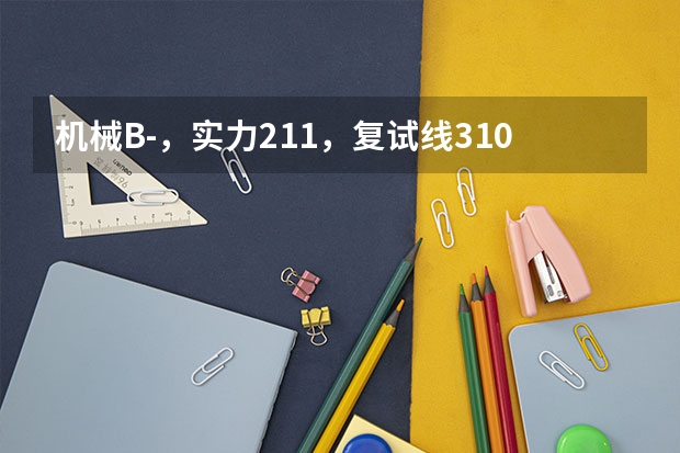 机械B-,实力211,复试线310+ 985和211最低分数线