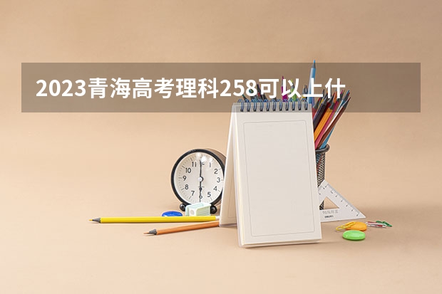 2023青海高考理科258可以上什么大学