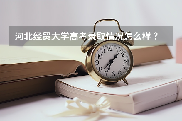河北经贸大学高考录取情况怎么样 ?