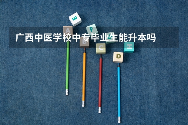 广西中医学校中专毕业生能升本吗