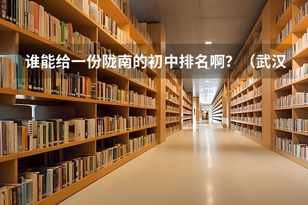 谁能给一份陇南的初中排名啊？（武汉初中普高率排行）