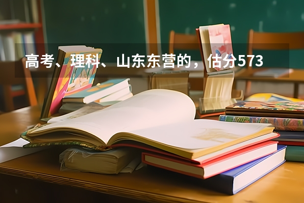 高考、理科、山东东营的，估分573，请问报什么院校？女孩报什么专业好？谢谢！