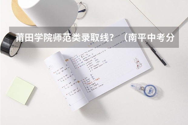 莆田学院师范类录取线？（南平中考分数线）