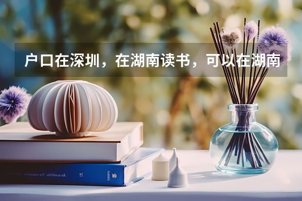 户口在深圳,在湖南读书,可以在湖南参加中考高考吗