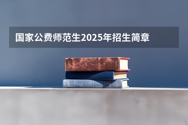国家公费师范生2025年招生简章 河南省2025年公费师范生招生计划