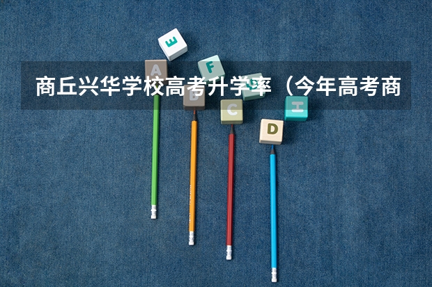 商丘兴华学校高考升学率(今年高考商丘上线率)